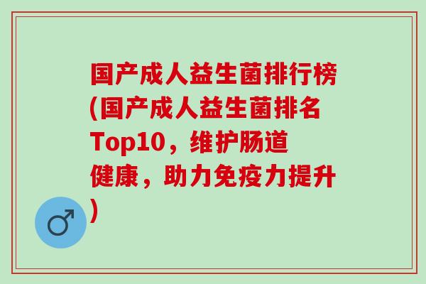 国产成人益生菌排行榜(国产成人益生菌排名Top10，维护肠道健康，助力力提升)