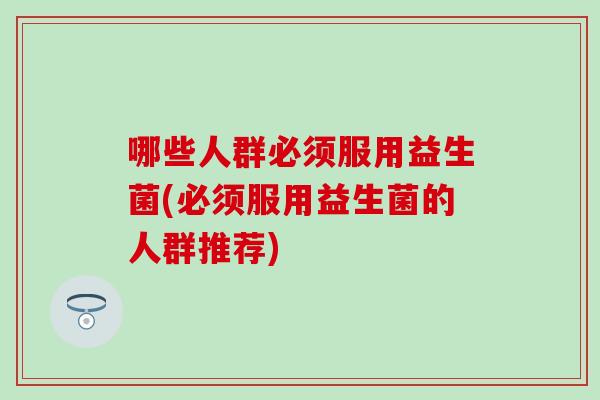 哪些人群必须服用益生菌(必须服用益生菌的人群推荐) 哪些人群必须服用益生菌(必须服用益生菌的人群推荐)