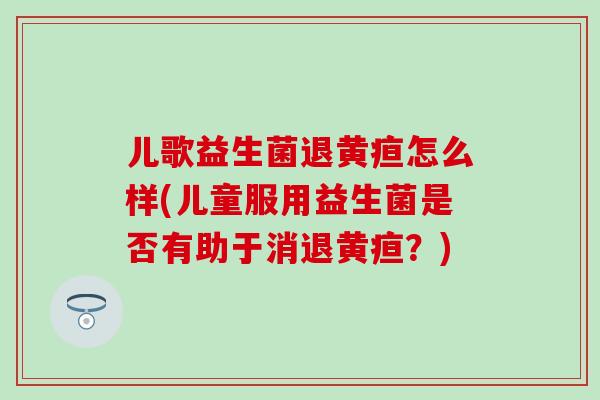 儿歌益生菌退黄疸怎么样(儿童服用益生菌是否有助于消退黄疸？)