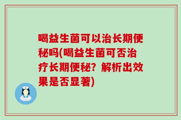 喝益生菌可以长期吗(喝益生菌可否长期？解析出效果是否显著)