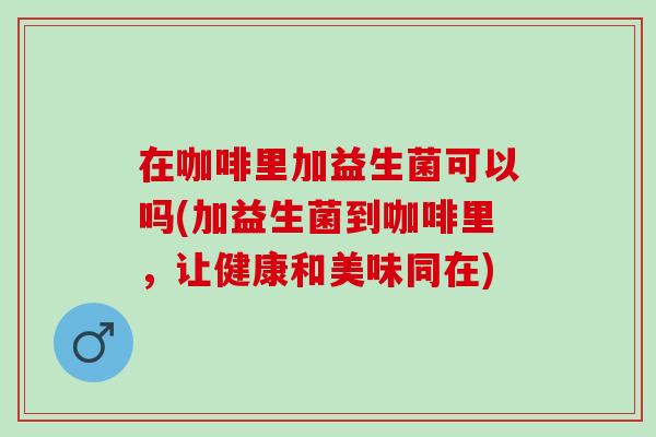 在咖啡里加益生菌可以吗(加益生菌到咖啡里，让健康和美味同在)