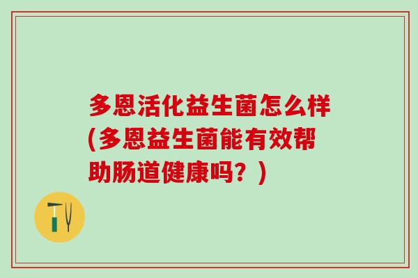 多恩活化益生菌怎么样(多恩益生菌能有效帮助肠道健康吗？)