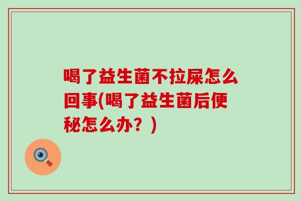 喝了益生菌不拉屎怎么回事(喝了益生菌后怎么办？)