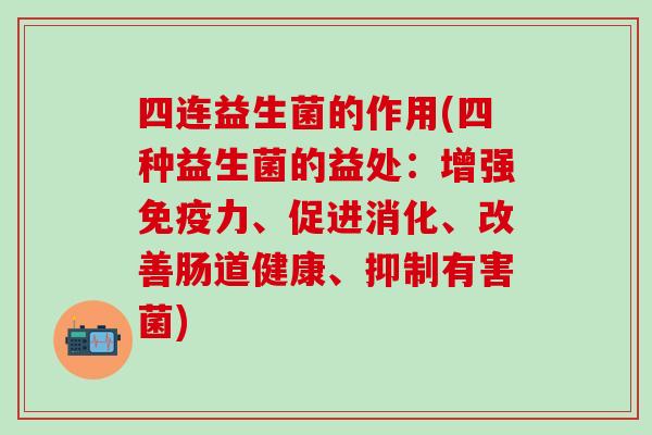 四连益生菌的作用(四种益生菌的益处：增强力、促进消化、改善肠道健康、抑制有害菌)