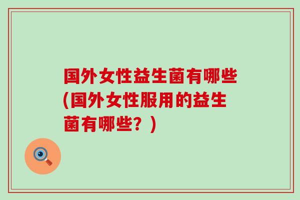 国外女性益生菌有哪些(国外女性服用的益生菌有哪些？)
