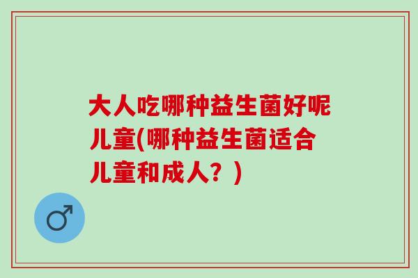 大人吃哪种益生菌好呢儿童(哪种益生菌适合儿童和成人？)