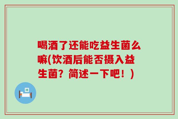 喝酒了还能吃益生菌么嘛(饮酒后能否摄入益生菌？简述一下吧！)