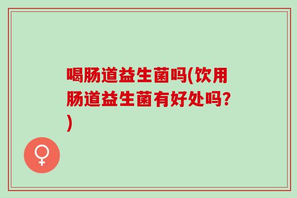 喝肠道益生菌吗(饮用肠道益生菌有好处吗？)