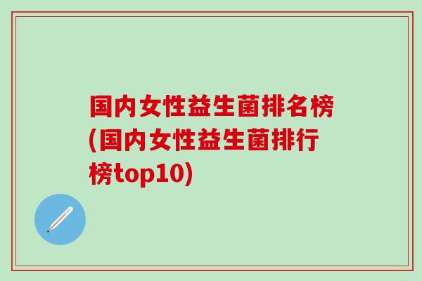 国内女性益生菌排名榜(国内女性益生菌排行榜top10)