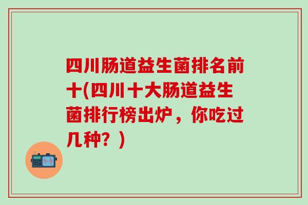 四川肠道益生菌排名前十(四川十大肠道益生菌排行榜出炉，你吃过几种？)