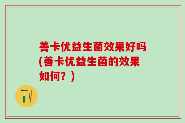 善卡优益生菌效果好吗(善卡优益生菌的效果如何？)