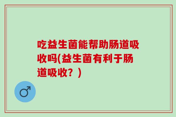 吃益生菌能帮助肠道吸收吗(益生菌有利于肠道吸收？)
