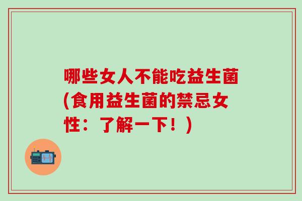 哪些女人不能吃益生菌(食用益生菌的禁忌女性：了解一下！)