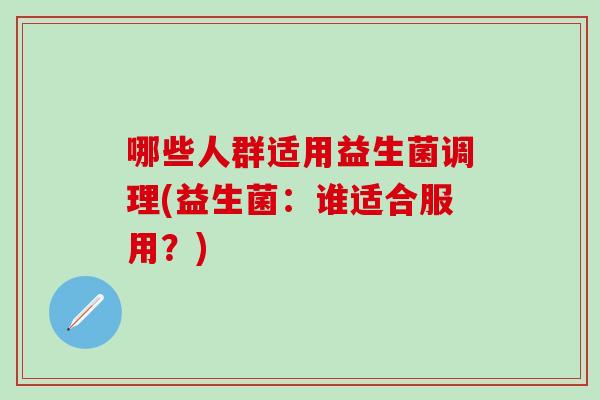哪些人群适用益生菌调理(益生菌：谁适合服用？)