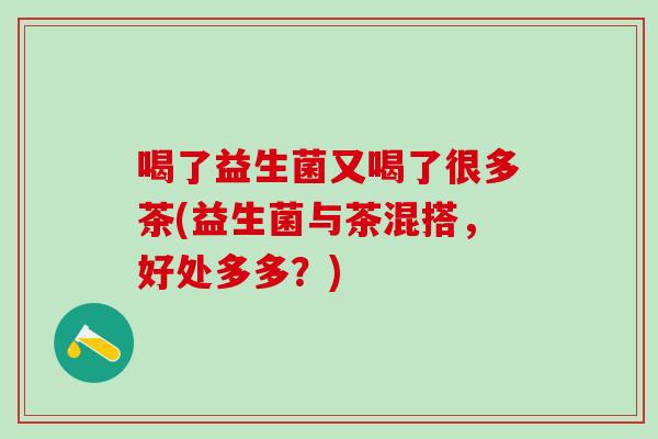 喝了益生菌又喝了很多茶(益生菌与茶混搭，好处多多？)