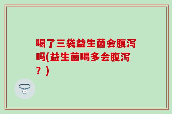 喝了三袋益生菌会吗(益生菌喝多会？)