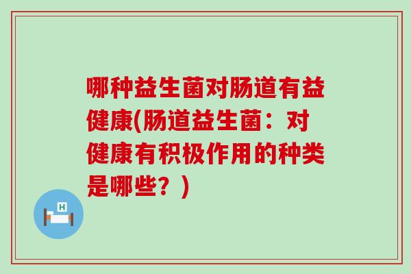哪种益生菌对肠道有益健康(肠道益生菌：对健康有积极作用的种类是哪些？)