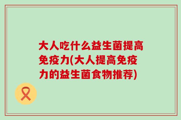 大人吃什么益生菌提高力(大人提高力的益生菌食物推荐)