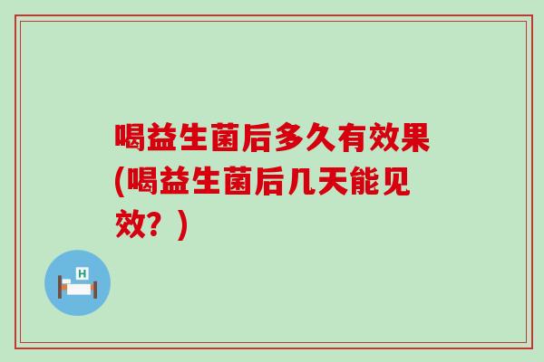 喝益生菌后多久有效果(喝益生菌后几天能见效？)