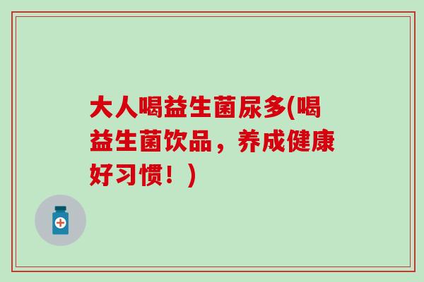 大人喝益生菌尿多(喝益生菌饮品，养成健康好习惯！)