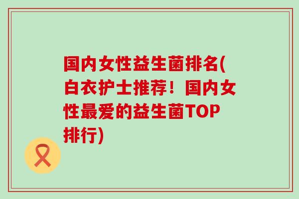国内女性益生菌排名(白衣护士推荐！国内女性爱的益生菌TOP排行)