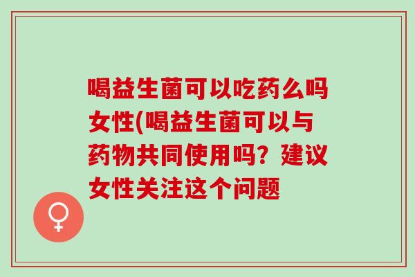 喝益生菌可以吃药么吗女性(喝益生菌可以与共同使用吗？建议女性关注这个问题