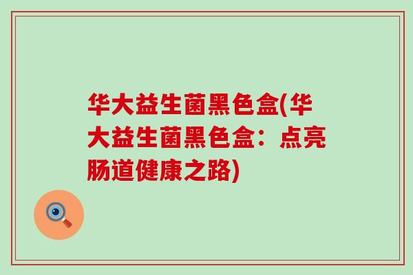 华大益生菌黑色盒(华大益生菌黑色盒：点亮肠道健康之路)