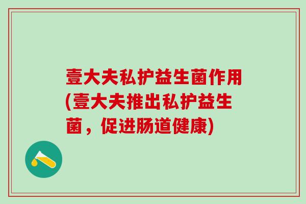 壹大夫私护益生菌作用(壹大夫推出私护益生菌，促进肠道健康)
