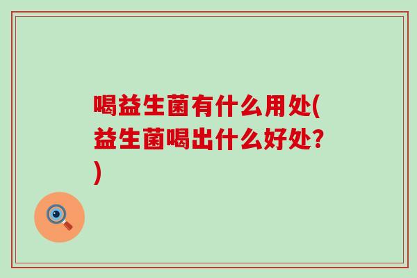 喝益生菌有什么用处(益生菌喝出什么好处？)