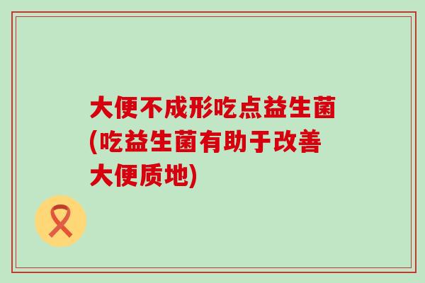大便不成形吃点益生菌(吃益生菌有助于改善大便质地)