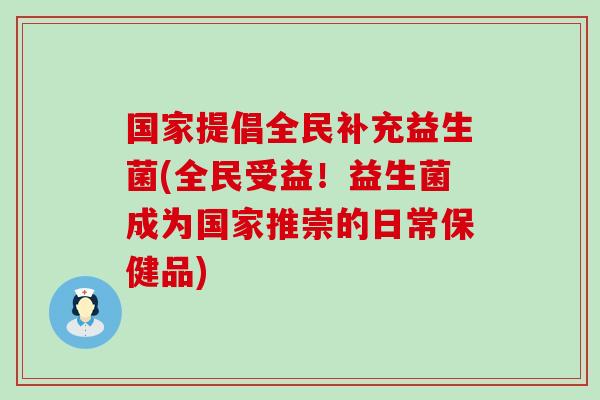 国家提倡全民补充益生菌(全民受益！益生菌成为国家推崇的日常保健品)