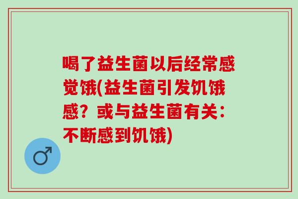 喝了益生菌以后经常感觉饿(益生菌引发饥饿感？或与益生菌有关：不断感到饥饿)