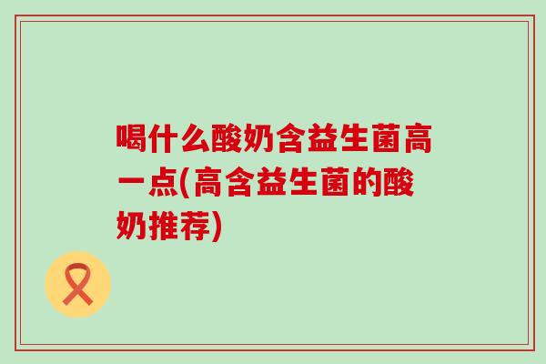 喝什么酸奶含益生菌高一点(高含益生菌的酸奶推荐)