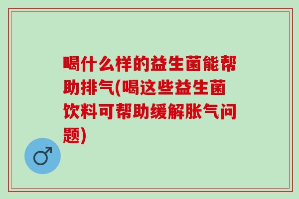 喝什么样的益生菌能帮助排气(喝这些益生菌饮料可帮助缓解问题)