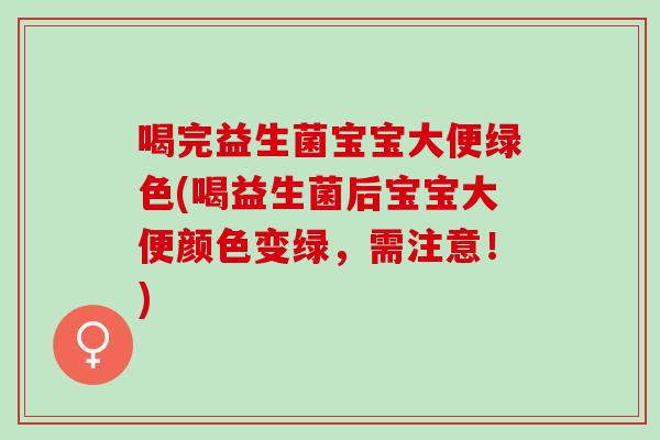 喝完益生菌宝宝大便绿色(喝益生菌后宝宝大便颜色变绿，需注意！)