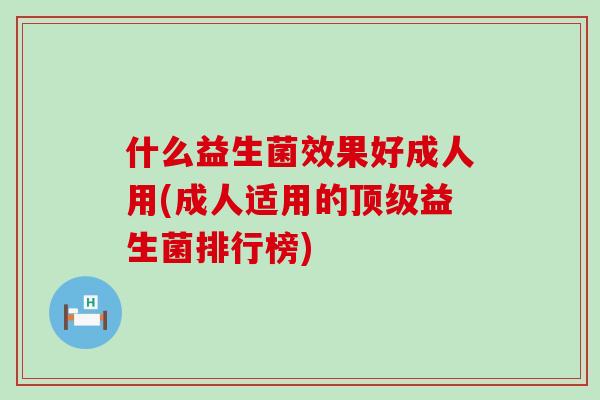 什么益生菌效果好成人用(成人适用的益生菌排行榜)