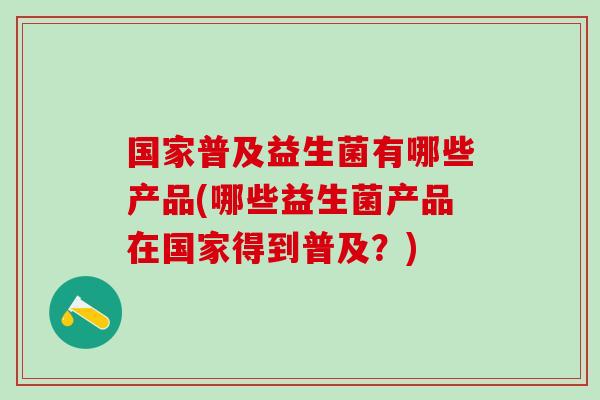 国家普及益生菌有哪些产品(哪些益生菌产品在国家得到普及？)