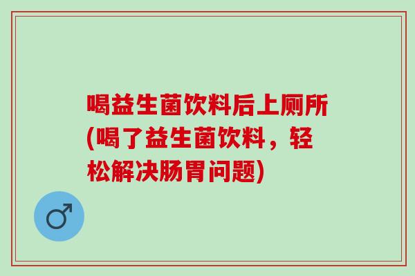 喝益生菌饮料后上厕所(喝了益生菌饮料，轻松解决肠胃问题)