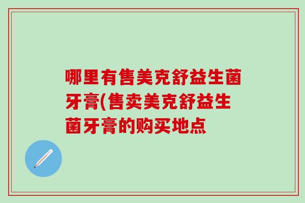 哪里有售美克舒益生菌牙膏(售卖美克舒益生菌牙膏的购买地点