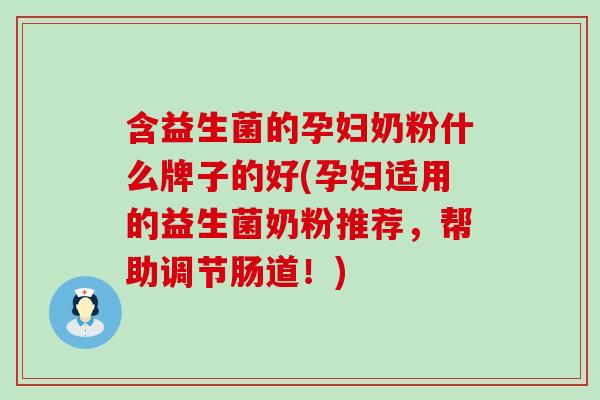 含益生菌的孕妇奶粉什么牌子的好(孕妇适用的益生菌奶粉推荐，帮助调节肠道！)