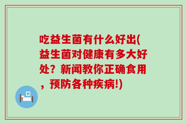 吃益生菌有什么好出(益生菌对健康有多大好处？新闻教你正确食用，各种!)