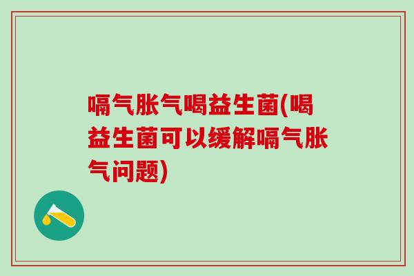 嗝气喝益生菌(喝益生菌可以缓解嗝气问题)