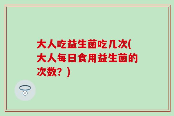 大人吃益生菌吃几次(大人每日食用益生菌的次数？)