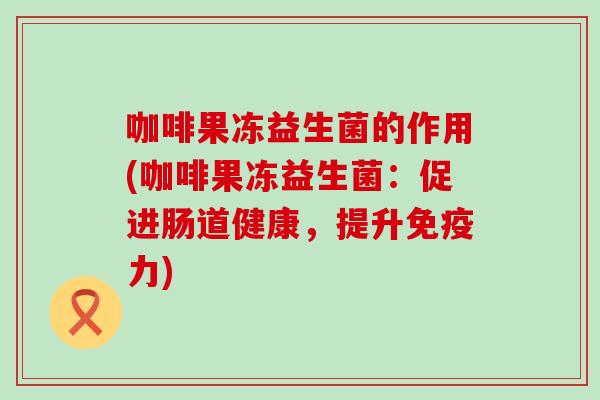 咖啡果冻益生菌的作用(咖啡果冻益生菌：促进肠道健康，提升力)