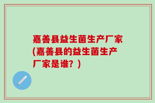 嘉善县益生菌生产厂家(嘉善县的益生菌生产厂家是谁？)