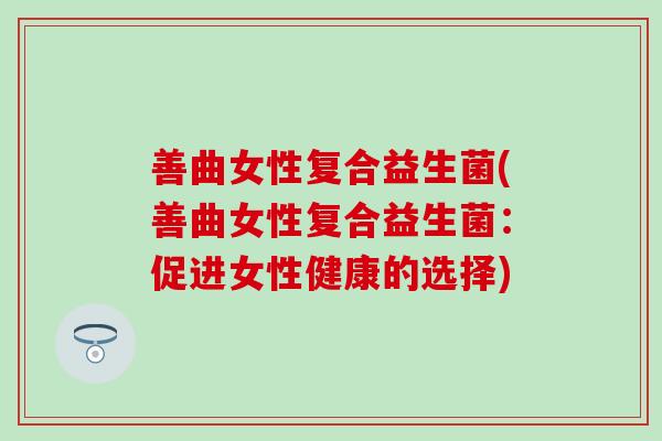 善曲女性复合益生菌(善曲女性复合益生菌：促进女性健康的选择)