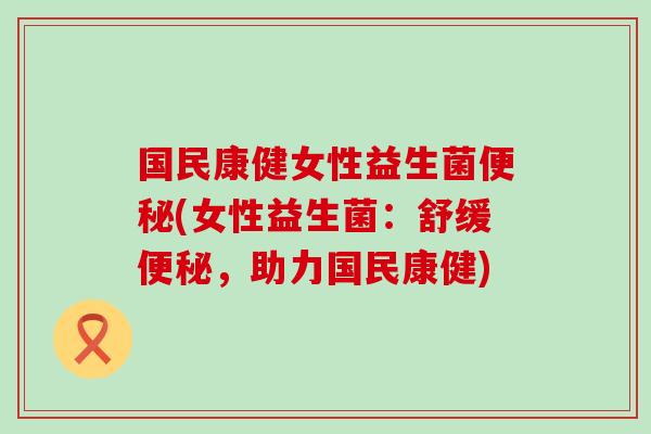 国民康健女性益生菌(女性益生菌：舒缓，助力国民康健)