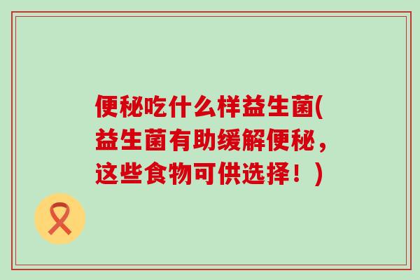 吃什么样益生菌(益生菌有助缓解，这些食物可供选择！)
