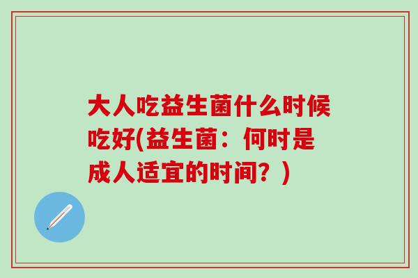 大人吃益生菌什么时候吃好(益生菌:何时是成人适宜的时间?) 大人吃益生菌什么时候吃好(益生菌:何时是成人适宜的时间?)