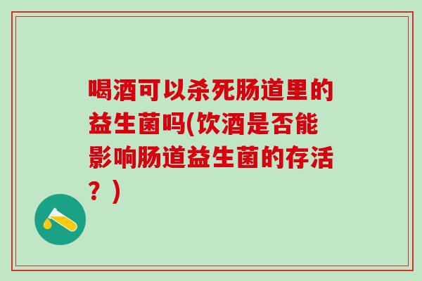 喝酒可以杀死肠道里的益生菌吗(饮酒是否能影响肠道益生菌的存活？)